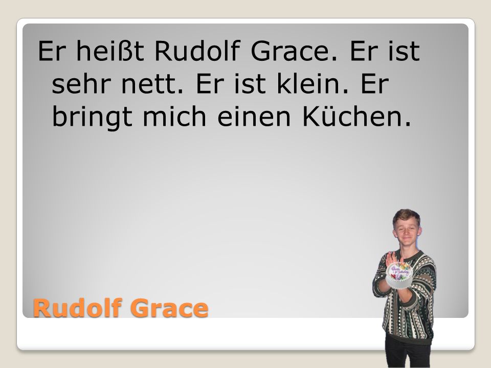 Er heißt Rudolf Grace. Er ist sehr nett. Er ist klein