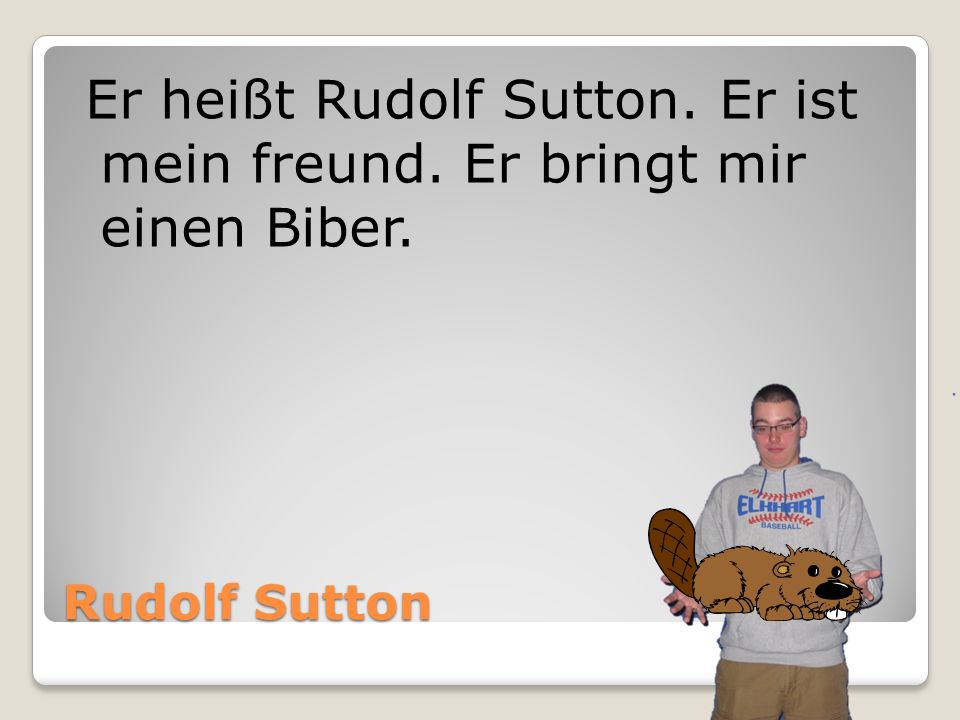 Er heißt Rudolf Sutton. Er ist mein freund. Er bringt mir einen Biber.