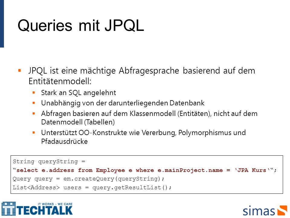Queries mit JPQL JPQL ist eine mächtige Abfragesprache basierend auf dem Entitätenmodell: Stark an SQL angelehnt.