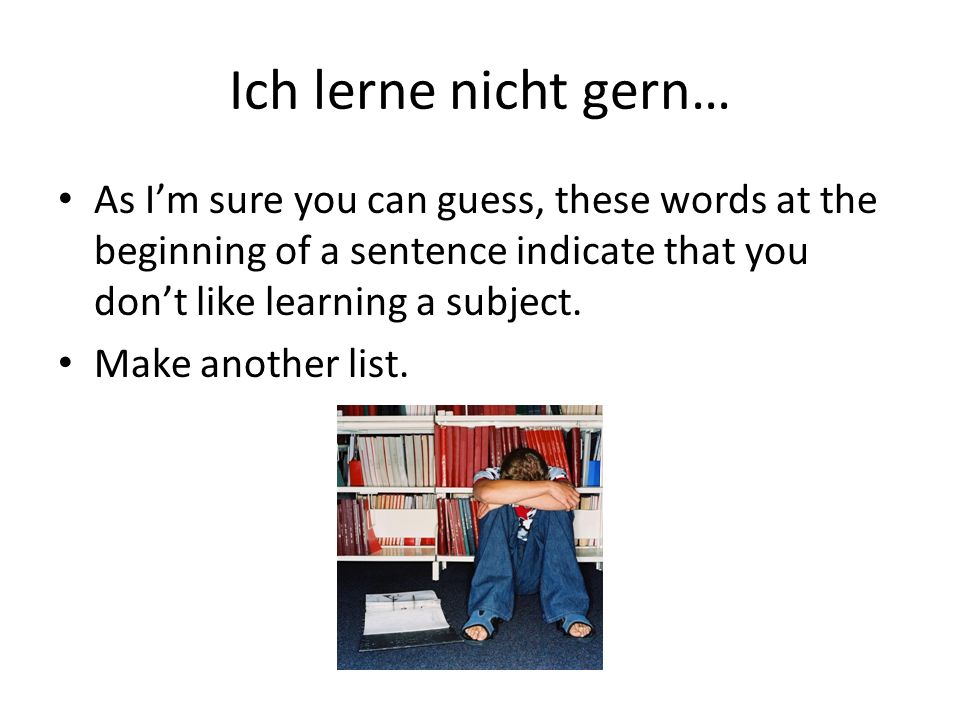 Ich lerne nicht gern… As I’m sure you can guess, these words at the beginning of a sentence indicate that you don’t like learning a subject.