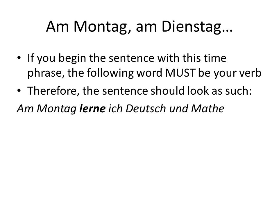 Am Montag, am Dienstag… If you begin the sentence with this time phrase, the following word MUST be your verb.