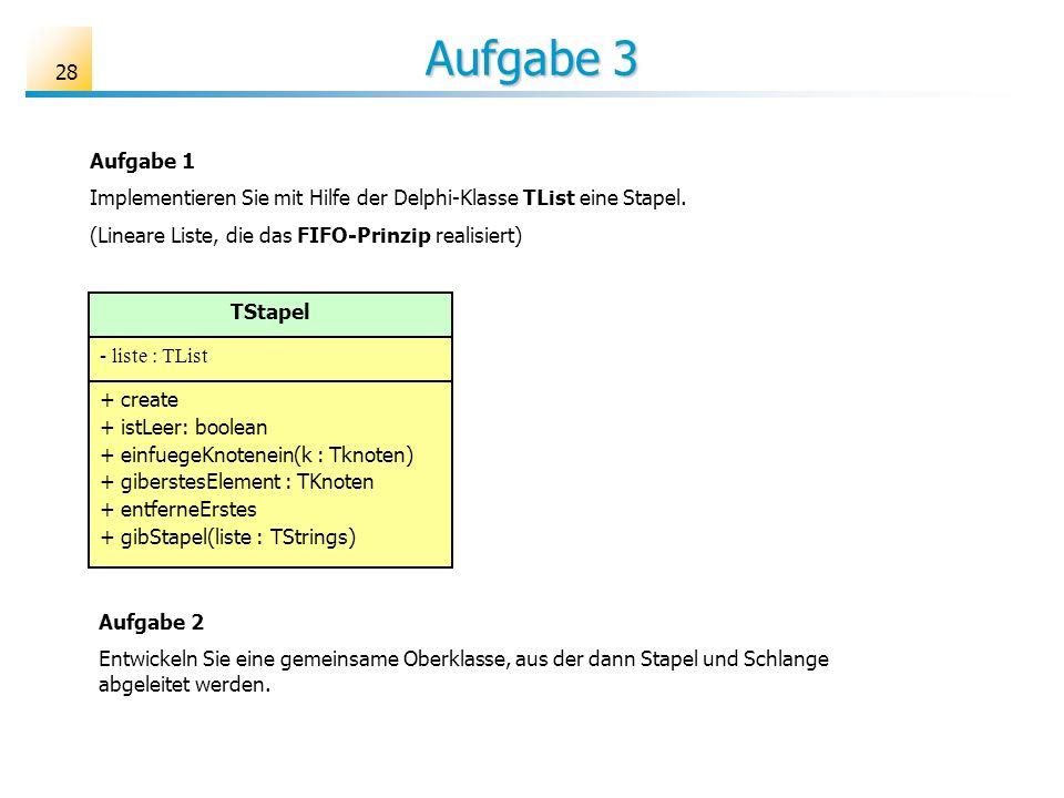 Aufgabe 3 Aufgabe 1. Implementieren Sie mit Hilfe der Delphi-Klasse TList eine Stapel. (Lineare Liste, die das FIFO-Prinzip realisiert)