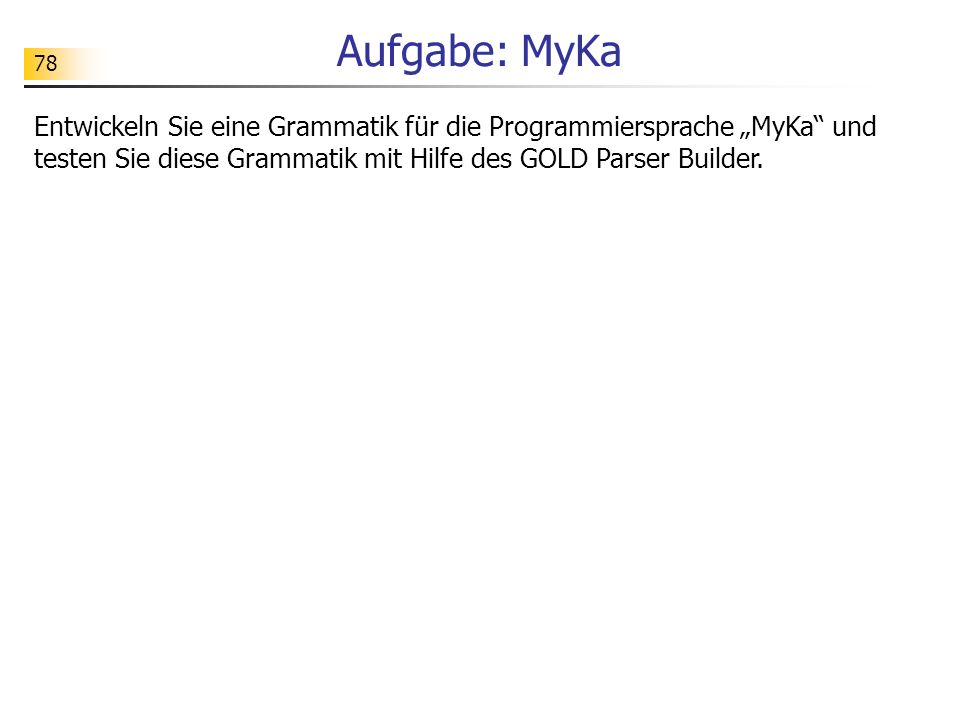 Aufgabe: MyKa Entwickeln Sie eine Grammatik für die Programmiersprache „MyKa und testen Sie diese Grammatik mit Hilfe des GOLD Parser Builder.
