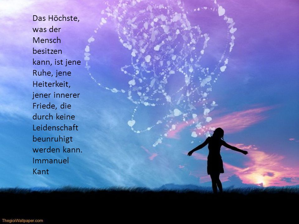 Das Höchste, was der Mensch besitzen kann, ist jene Ruhe, jene Heiterkeit, jener innerer Friede, die durch keine Leidenschaft beunruhigt werden kann.