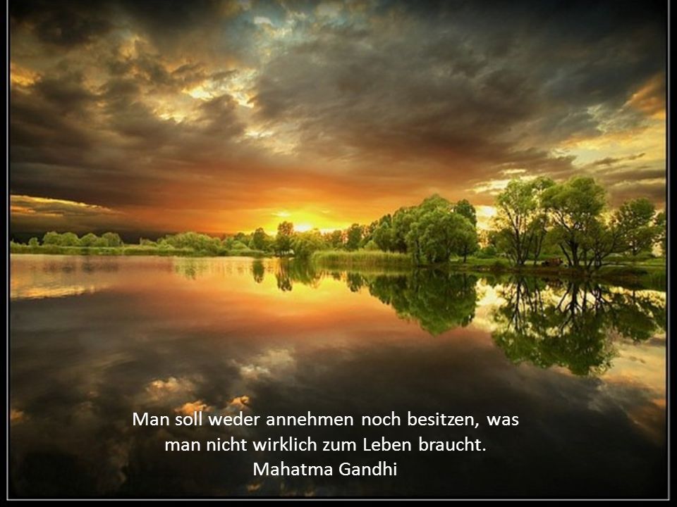 Man soll weder annehmen noch besitzen, was man nicht wirklich zum Leben braucht. Mahatma Gandhi