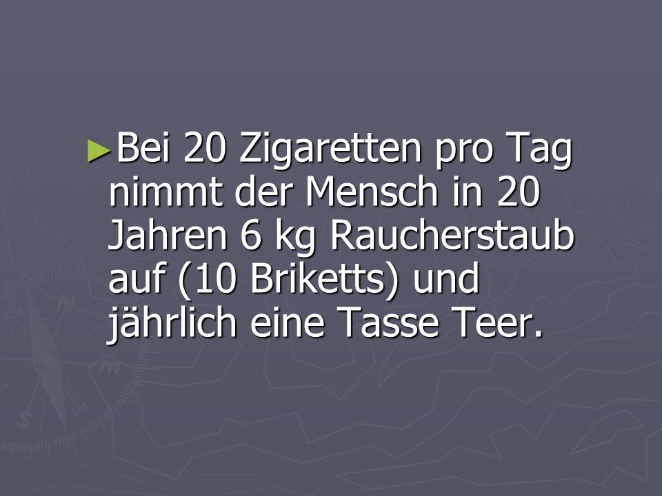 Bei 20 Zigaretten pro Tag nimmt der Mensch in 20 Jahren 6 kg Raucherstaub auf (10 Briketts) und jährlich eine Tasse Teer.