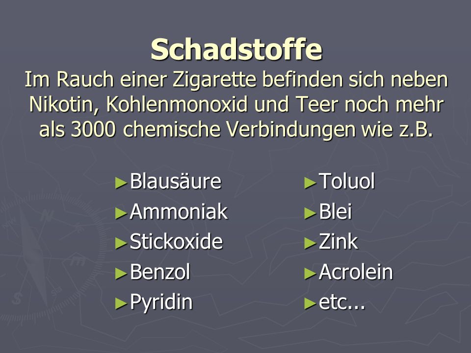 Schadstoffe Im Rauch einer Zigarette befinden sich neben Nikotin, Kohlenmonoxid und Teer noch mehr als 3000 chemische Verbindungen wie z.B.