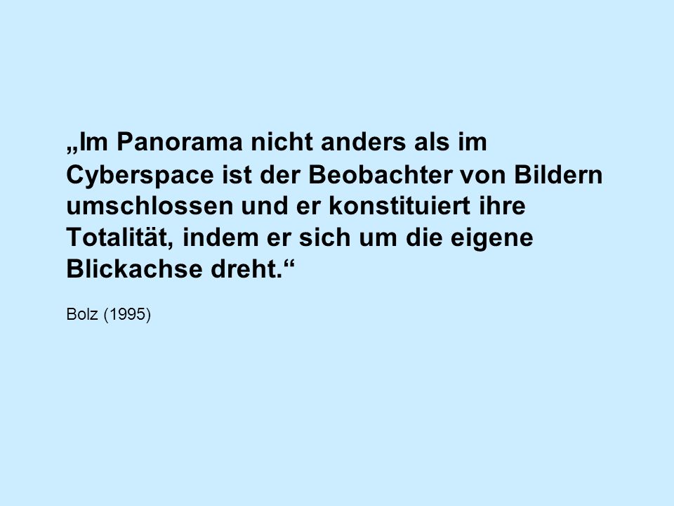 „Im Panorama nicht anders als im Cyberspace ist der Beobachter von Bildern umschlossen und er konstituiert ihre Totalität, indem er sich um die eigene Blickachse dreht.