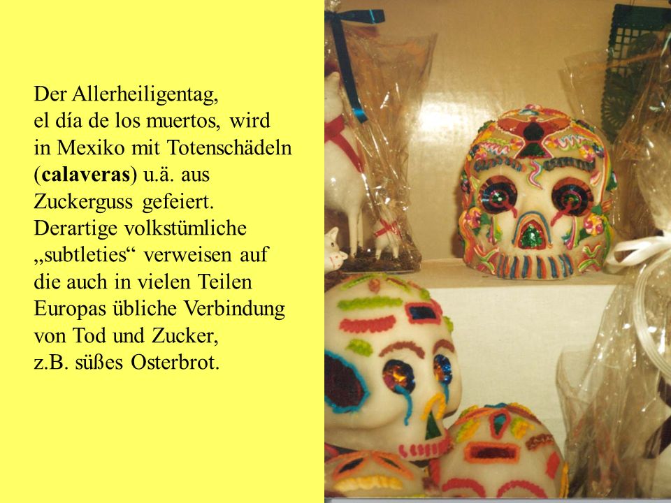 Der Allerheiligentag, el día de los muertos, wird. in Mexiko mit Totenschädeln. (calaveras) u.ä. aus.