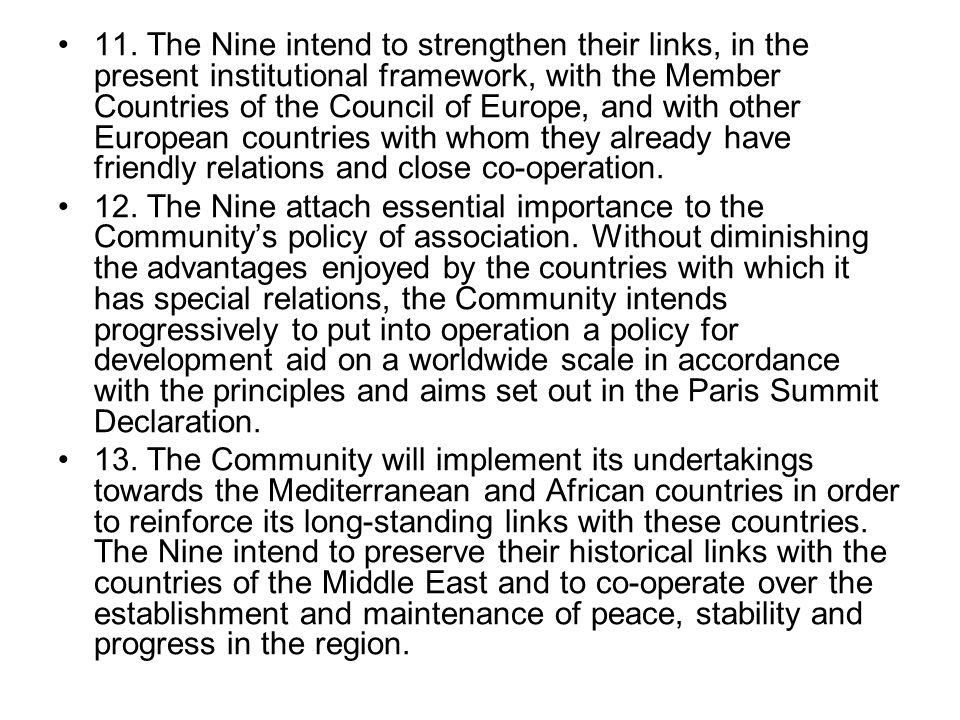 11. The Nine intend to strengthen their links, in the present institutional framework, with the Member Countries of the Council of Europe, and with other European countries with whom they already have friendly relations and close co-operation.