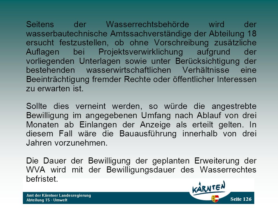 Seitens der Wasserrechtsbehörde wird der wasserbautechnische Amtssachverständige der Abteilung 18 ersucht festzustellen, ob ohne Vorschreibung zusätzliche Auflagen bei Projektsverwirklichung aufgrund der vorliegenden Unterlagen sowie unter Berücksichtigung der bestehenden wasserwirtschaftlichen Verhältnisse eine Beeinträchtigung fremder Rechte oder öffentlicher Interessen zu erwarten ist.