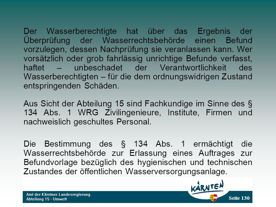 Der Wasserberechtigte hat über das Ergebnis der Überprüfung der Wasserrechtsbehörde einen Befund vorzulegen, dessen Nachprüfung sie veranlassen kann. Wer vorsätzlich oder grob fahrlässig unrichtige Befunde verfasst, haftet – unbeschadet der Verantwortlichkeit des Wasserberechtigten – für die dem ordnungswidrigen Zustand entspringenden Schäden.
