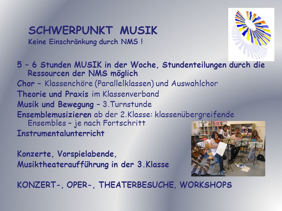 SCHWERPUNKT MUSIK Keine Einschränkung durch NMS ! 5 – 6 Stunden MUSIK in der Woche, Stundenteilungen durch die Ressourcen der NMS möglich.
