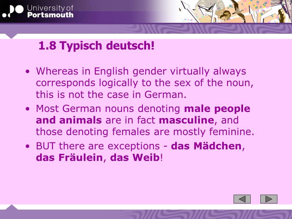 1.8 Typisch deutsch! Whereas in English gender virtually always corresponds logically to the sex of the noun, this is not the case in German.