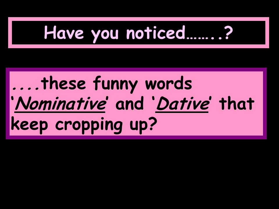 Have you noticed…… these funny words ‘Nominative’ and ‘Dative’ that keep cropping up