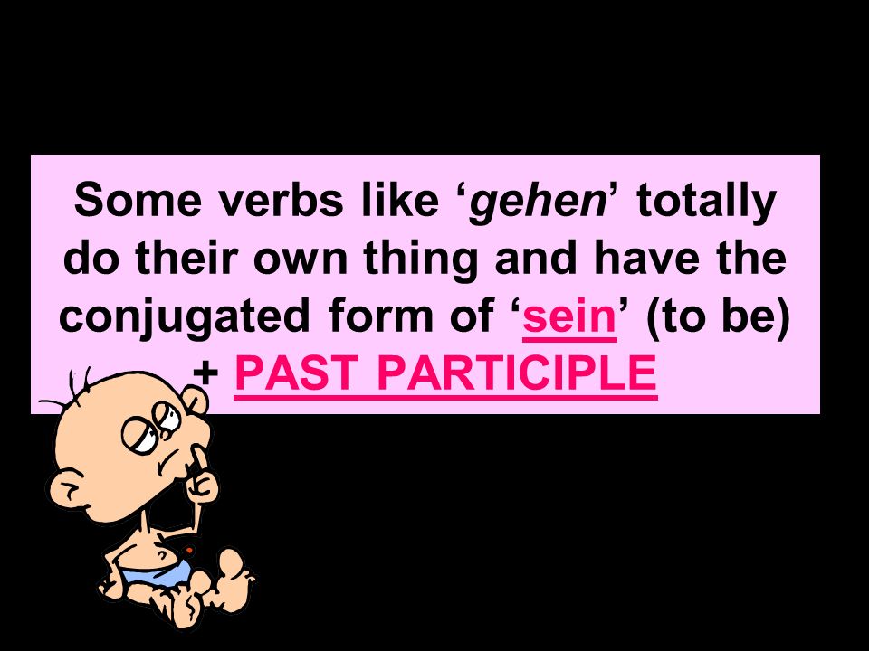 Some verbs like ‘gehen’ totally do their own thing and have the conjugated form of ‘sein’ (to be) + PAST PARTICIPLE