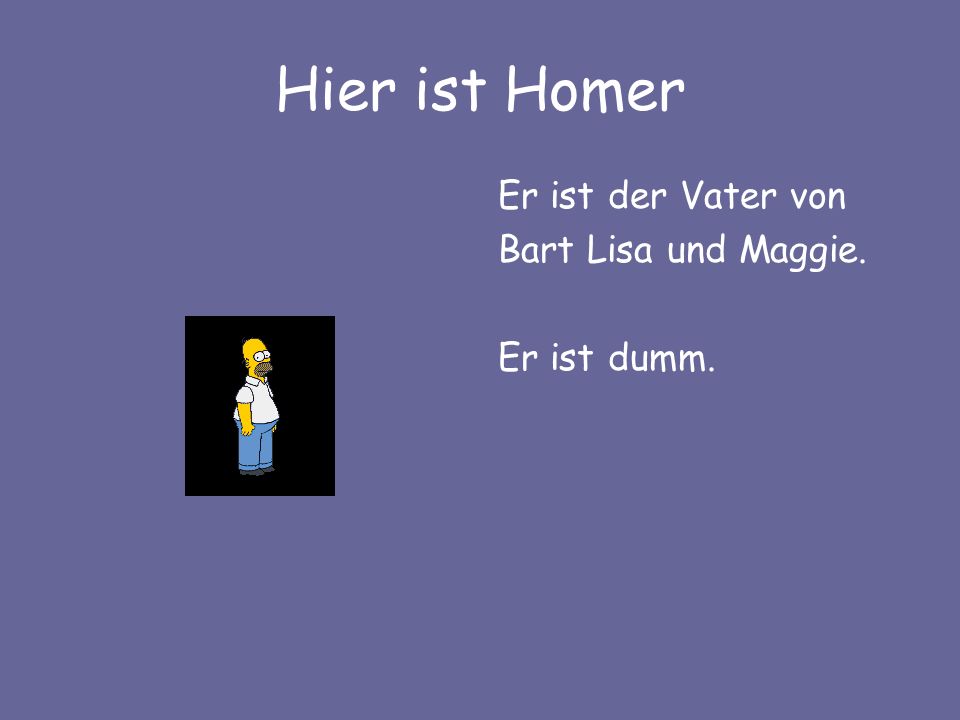 Hier ist Homer Er ist der Vater von Bart Lisa und Maggie. Er ist dumm.