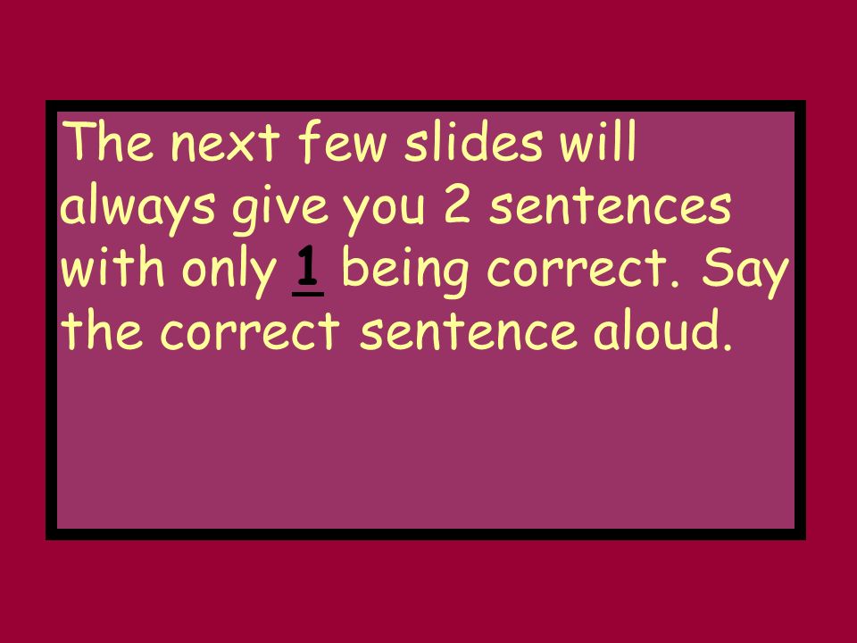 The next few slides will always give you 2 sentences with only 1 being correct.