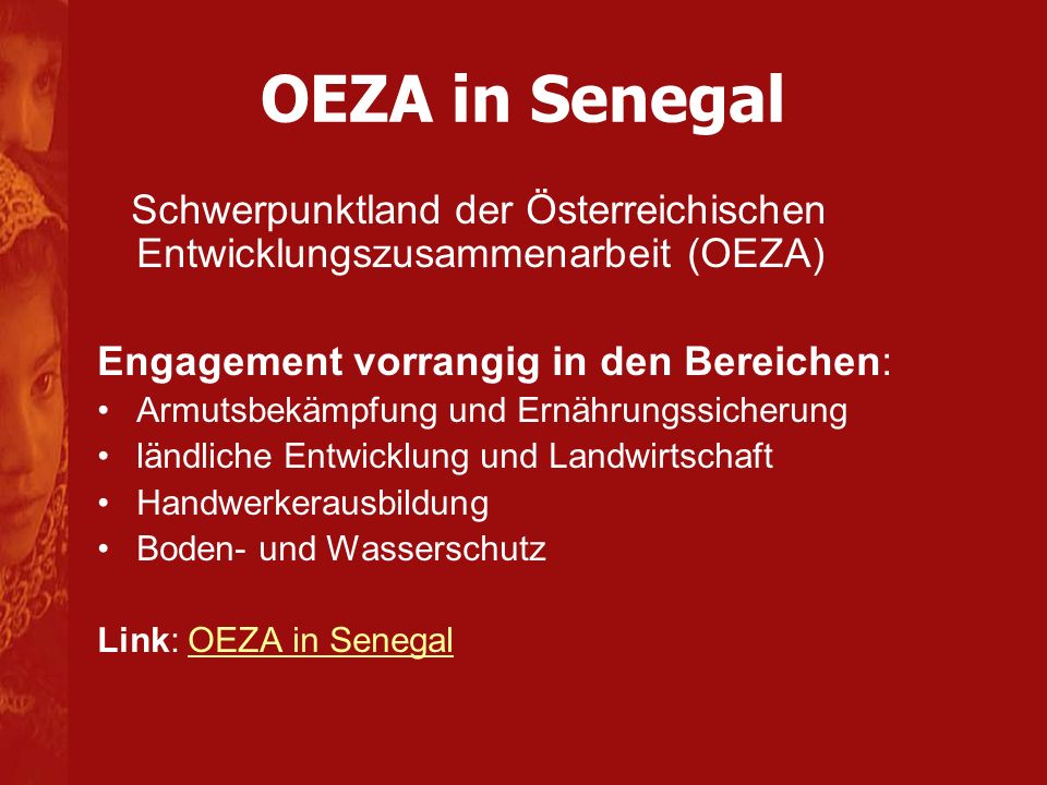 OEZA in Senegal Schwerpunktland der Österreichischen Entwicklungszusammenarbeit (OEZA) Engagement vorrangig in den Bereichen: