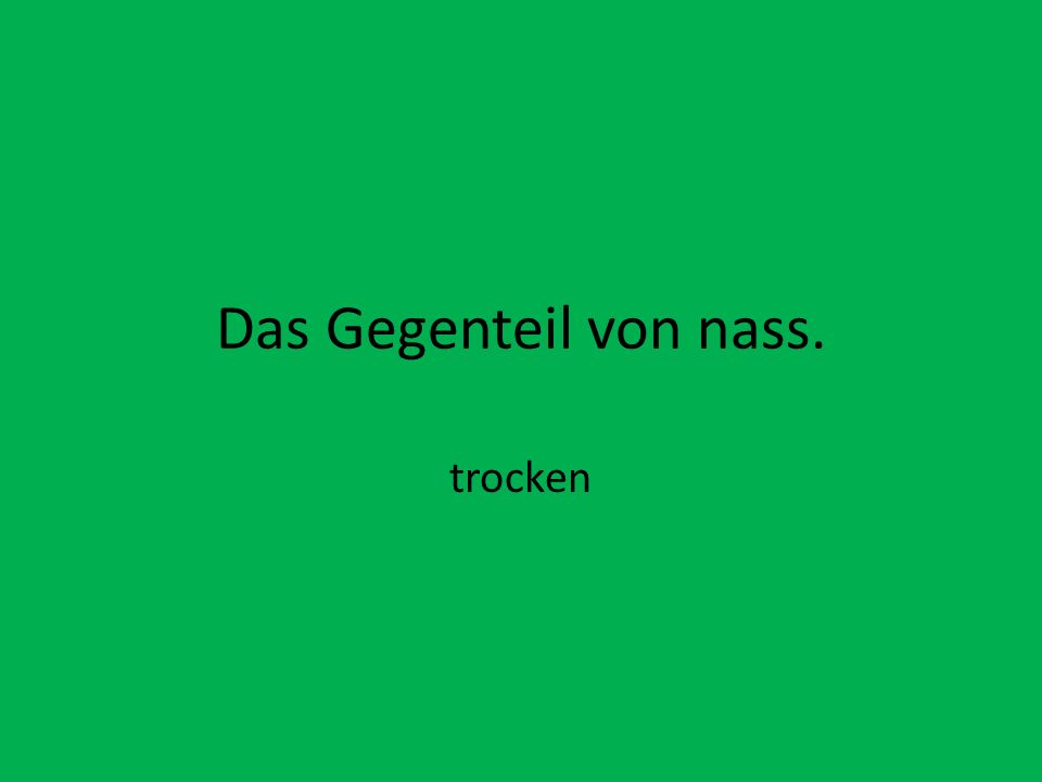Das Gegenteil von nass. trocken