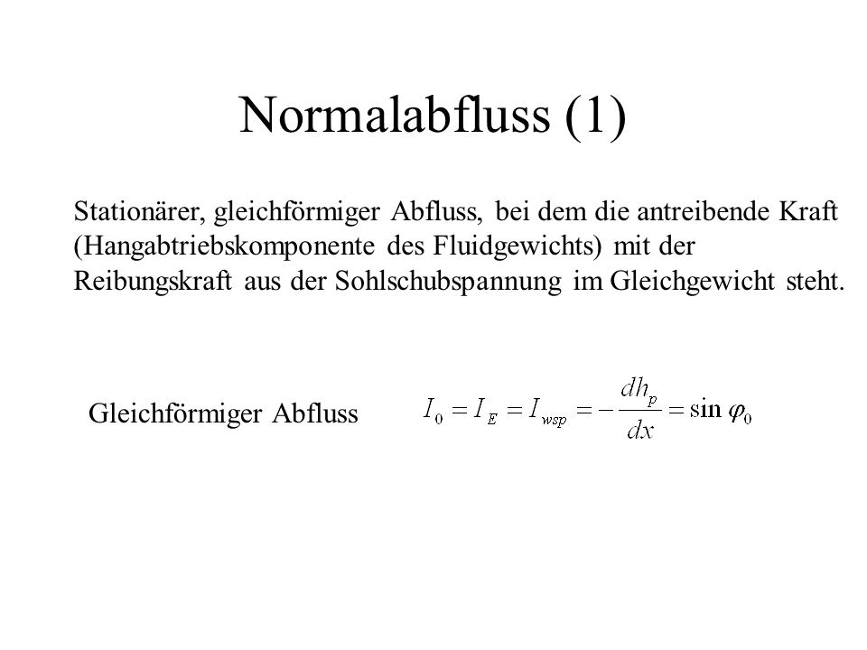 Normalabfluss (1) Stationärer, gleichförmiger Abfluss, bei dem die antreibende Kraft. (Hangabtriebskomponente des Fluidgewichts) mit der.
