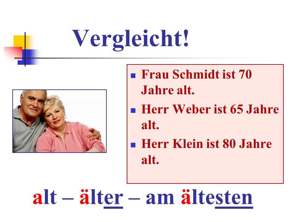 Vergleicht! alt – älter – am ältesten Frau Schmidt ist 70 Jahre alt.