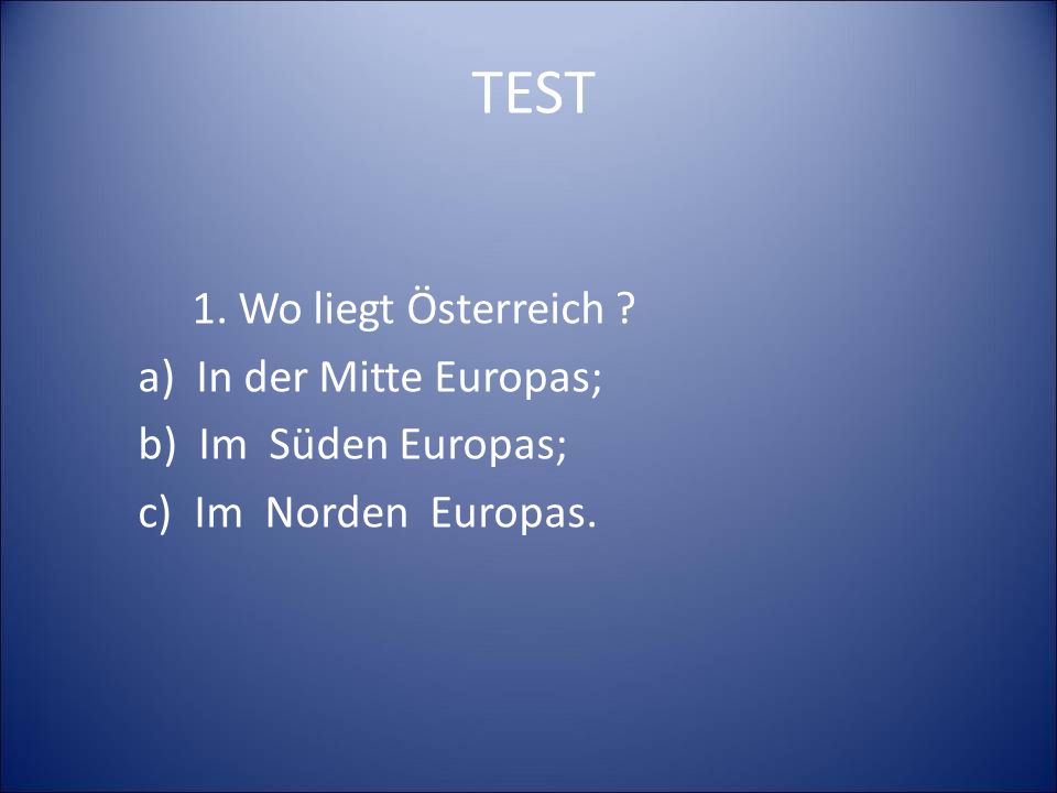 TEST 1. Wo liegt Österreich a) In der Mitte Europas; b) Im Süden Europas; c) Im Norden Europas.