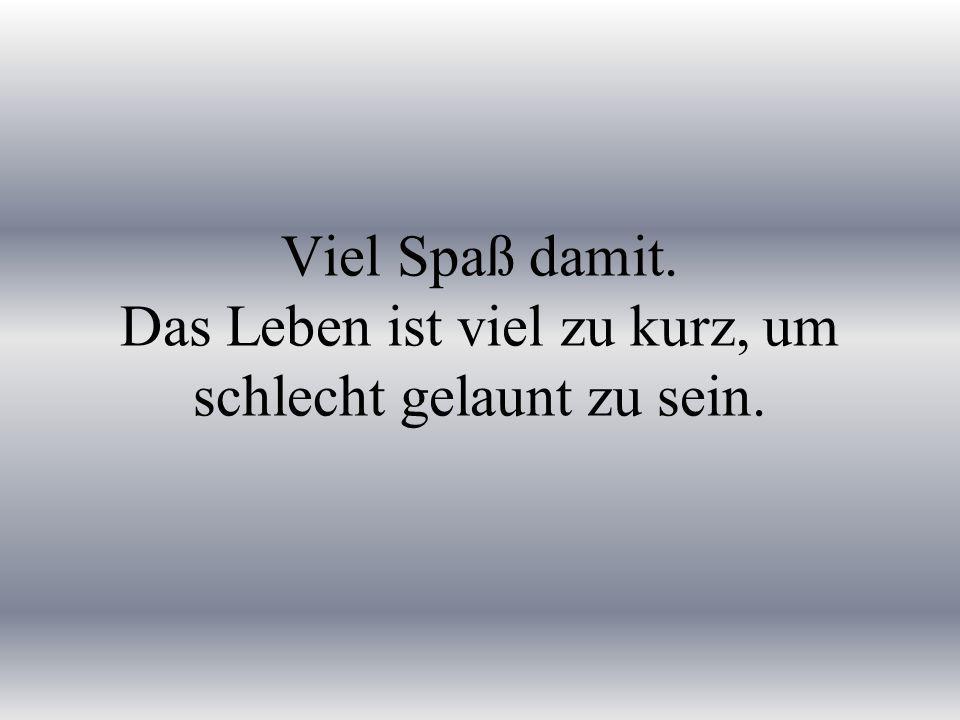 Viel Spaß damit. Das Leben ist viel zu kurz, um schlecht gelaunt zu sein.
