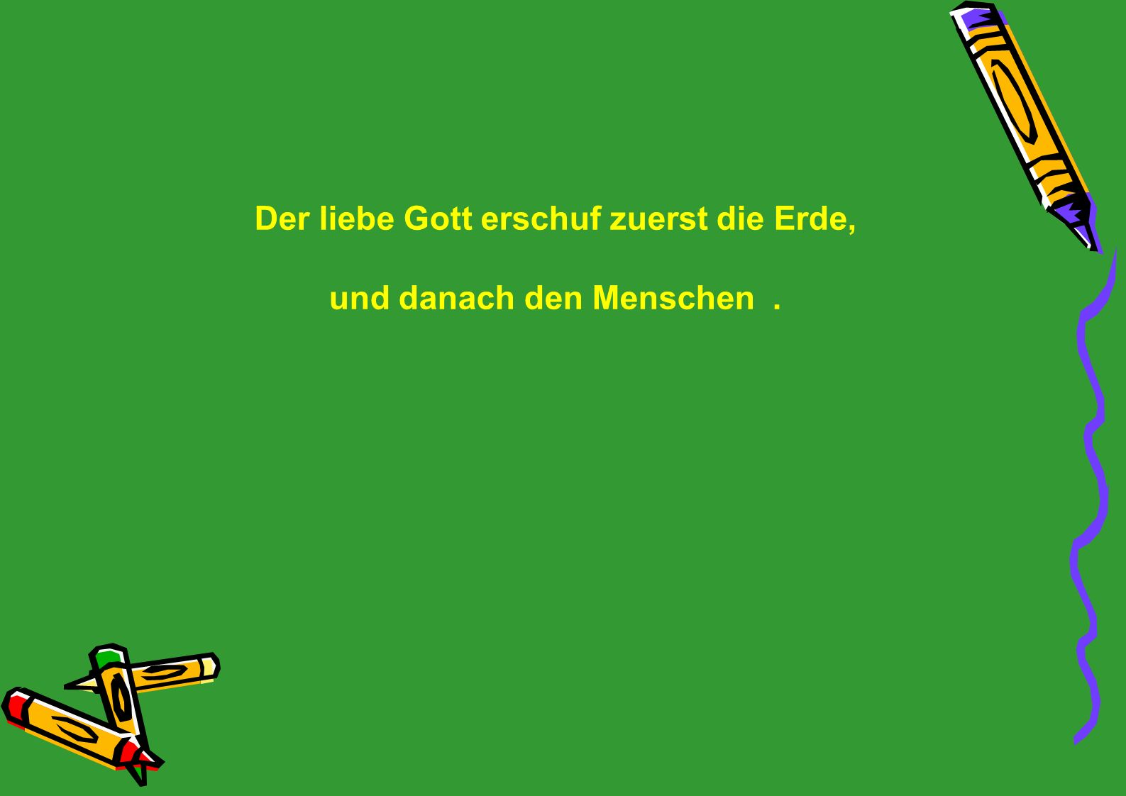 Der liebe Gott erschuf zuerst die Erde, und danach den Menschen .