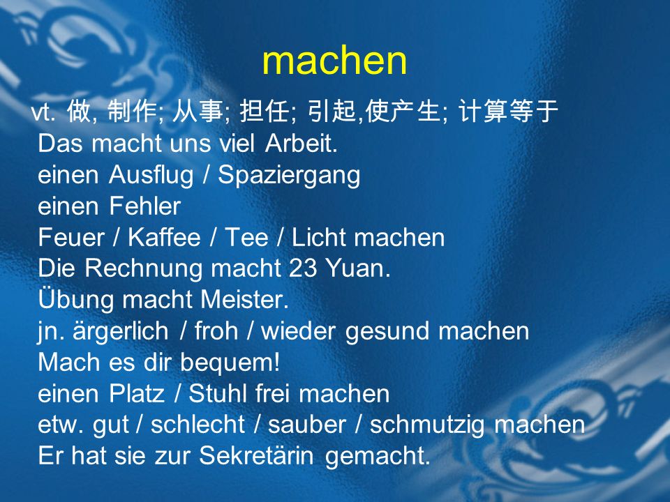 machen vt. 做, 制作; 从事; 担任; 引起,使产生; 计算等于 Das macht uns viel Arbeit.