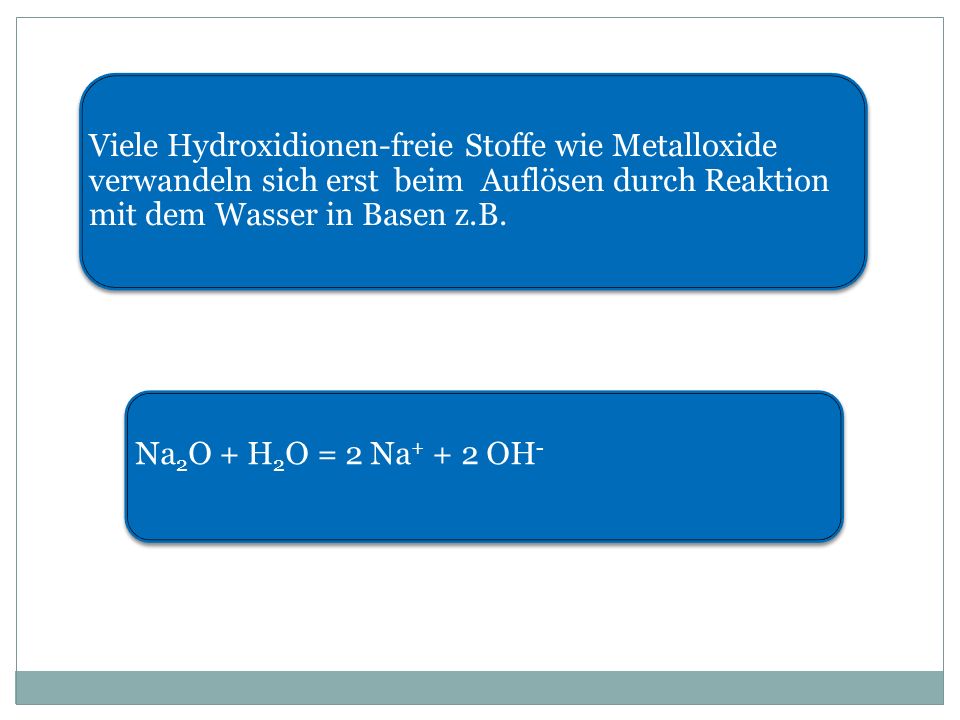 Viele Hydroxidionen-freie Stoffe wie Metalloxide verwandeln sich erst beim Auflösen durch Reaktion mit dem Wasser in Basen z.B.