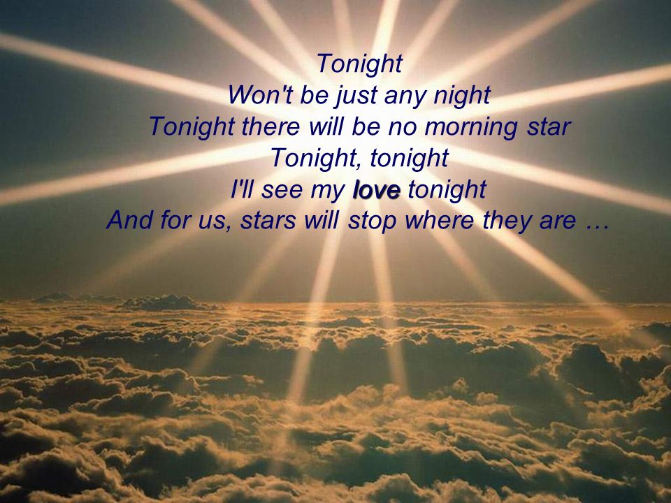Tonight Won t be just any night Tonight there will be no morning star Tonight, tonight I ll see my love tonight And for us, stars will stop where they are …