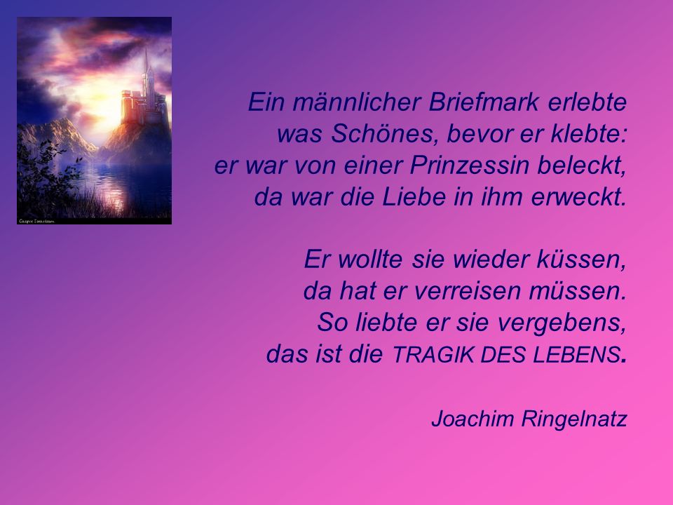 Ein männlicher Briefmark erlebte was Schönes, bevor er klebte: er war von einer Prinzessin beleckt, da war die Liebe in ihm erweckt.
