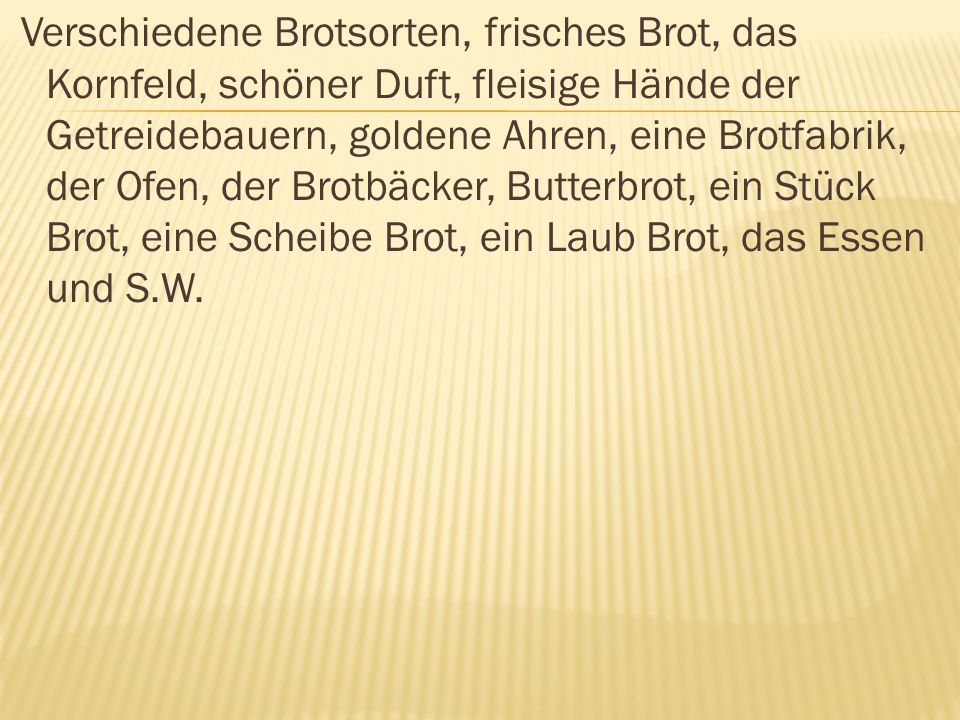 Verschiedene Brotsorten, frisches Brot, das Kornfeld, schöner Duft, fleisige Hände der Getreidebauern, goldene Ahren, eine Brotfabrik, der Ofen, der Brotbäcker, Butterbrot, ein Stück Brot, eine Scheibe Brot, ein Laub Brot, das Essen und S.W.