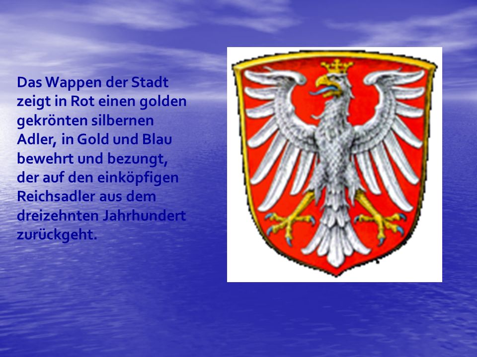 Das Wappen der Stadt zeigt in Rot einen golden gekrönten silbernen Adler, in Gold und Blau bewehrt und bezungt, der auf den einköpfigen Reichsadler aus dem dreizehnten Jahrhundert zurückgeht.