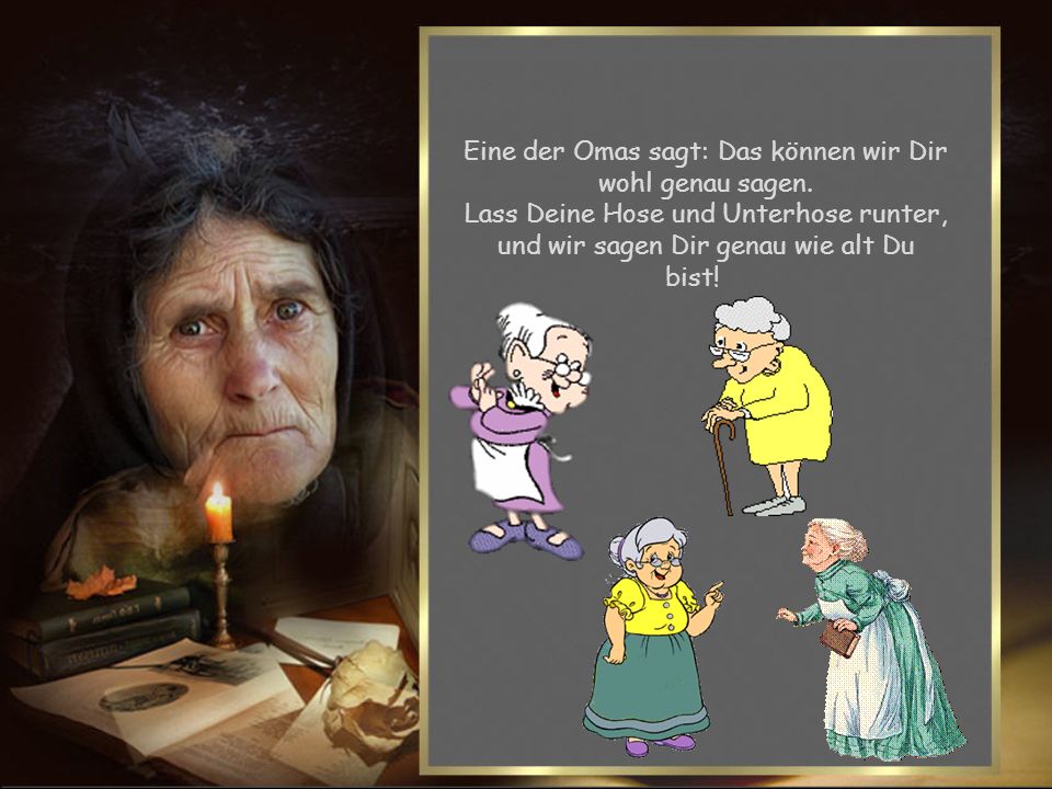 Eine der Omas sagt: Das können wir Dir wohl genau sagen.