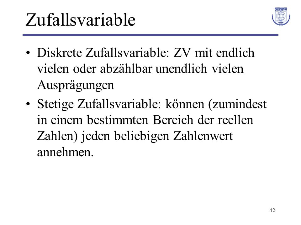 Zufallsvariable Diskrete Zufallsvariable: ZV mit endlich vielen oder abzählbar unendlich vielen Ausprägungen.