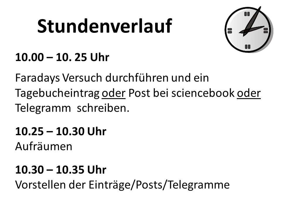 Stundenverlauf – Uhr. Faradays Versuch durchführen und ein Tagebucheintrag oder Post bei sciencebook oder Telegramm schreiben.