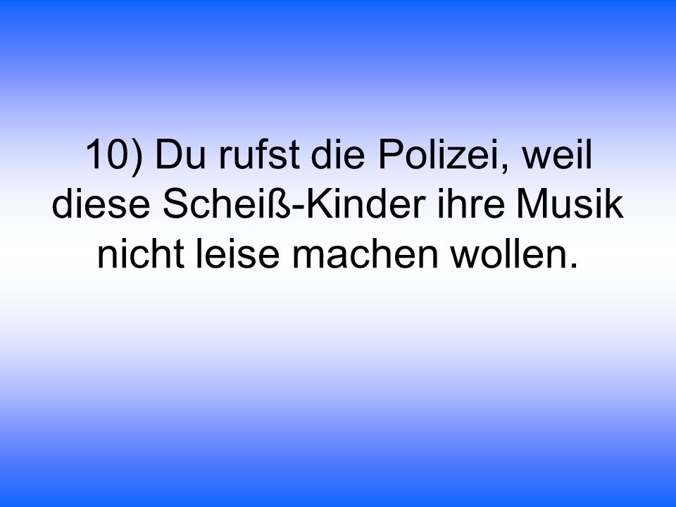 10) Du rufst die Polizei, weil diese Scheiß-Kinder ihre Musik nicht leise machen wollen.