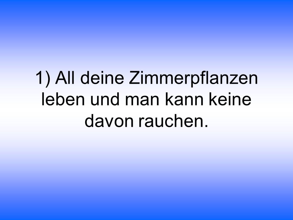 1) All deine Zimmerpflanzen leben und man kann keine davon rauchen.