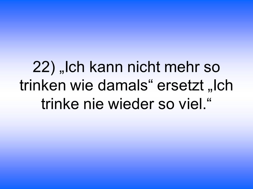 22) „Ich kann nicht mehr so trinken wie damals ersetzt „Ich trinke nie wieder so viel.
