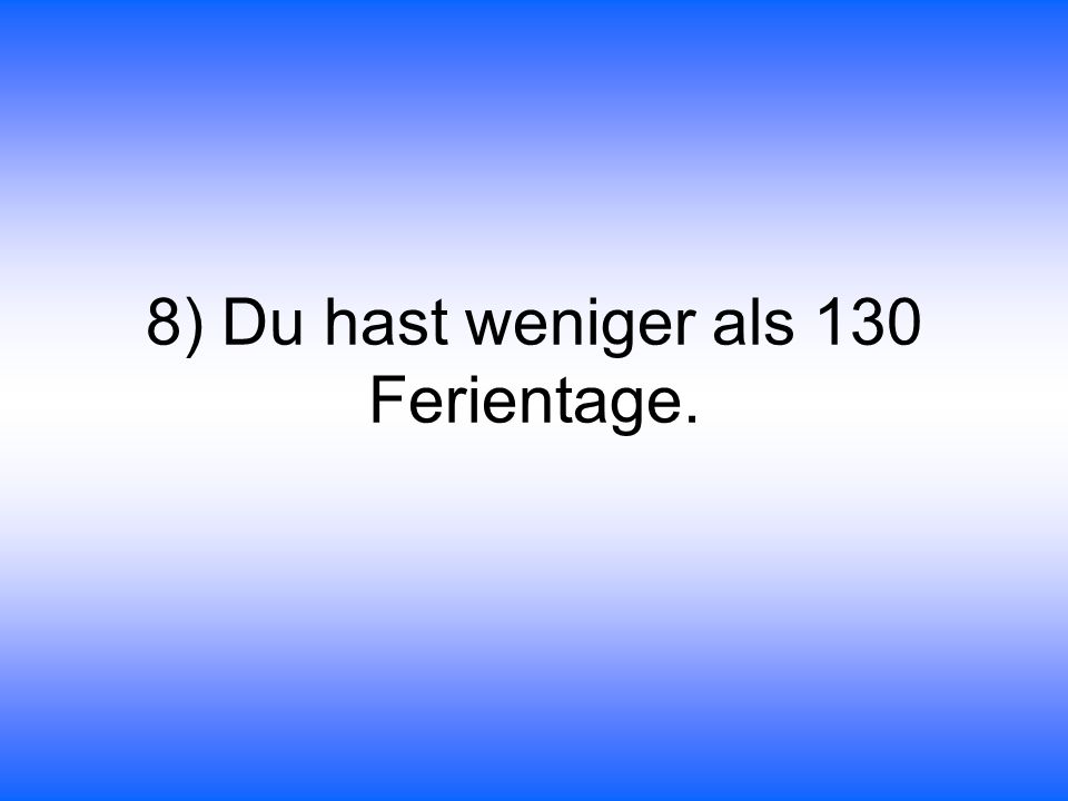 8) Du hast weniger als 130 Ferientage.