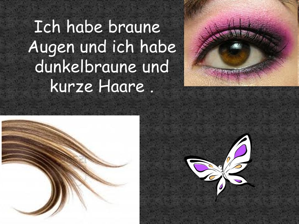 Ich habe braune Augen und ich habe dunkelbraune und kurze Haare .