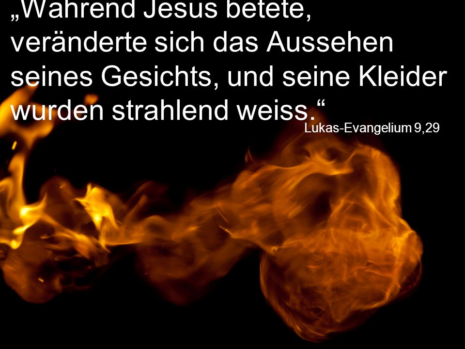 „Während Jesus betete, veränderte sich das Aussehen seines Gesichts, und seine Kleider wurden strahlend weiss.
