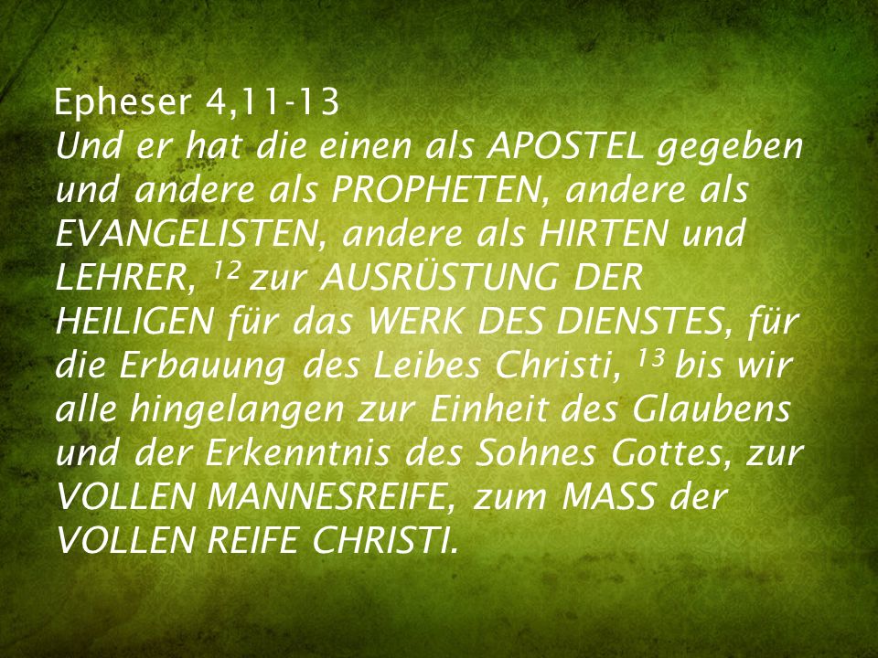 Epheser 4,11-13 Und er hat die einen als APOSTEL gegeben und andere als PROPHETEN, andere als EVANGELISTEN, andere als HIRTEN und LEHRER, 12 zur AUSRÜSTUNG DER HEILIGEN für das WERK DES DIENSTES, für die Erbauung des Leibes Christi, 13 bis wir alle hingelangen zur Einheit des Glaubens und der Erkenntnis des Sohnes Gottes, zur VOLLEN MANNESREIFE, zum MASS der VOLLEN REIFE CHRISTI.