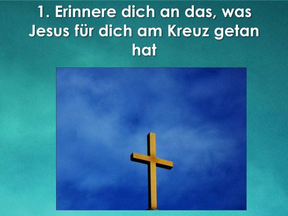 1. Erinnere dich an das, was Jesus für dich am Kreuz getan hat