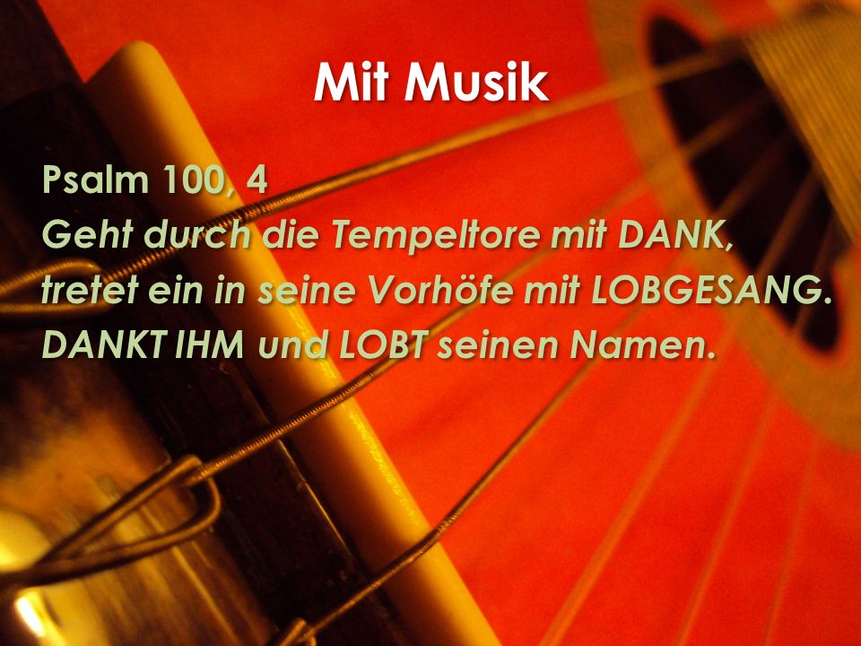 Mit Musik Psalm 100, 4 Geht durch die Tempeltore mit DANK, tretet ein in seine Vorhöfe mit LOBGESANG.
