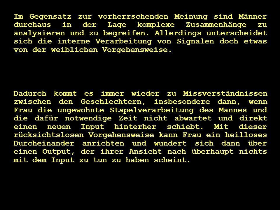 Im Gegensatz zur vorherrschenden Meinung sind Männer durchaus in der Lage komplexe Zusammenhänge zu analysieren und zu begreifen. Allerdings unterscheidet sich die interne Verarbeitung von Signalen doch etwas von der weiblichen Vorgehensweise.