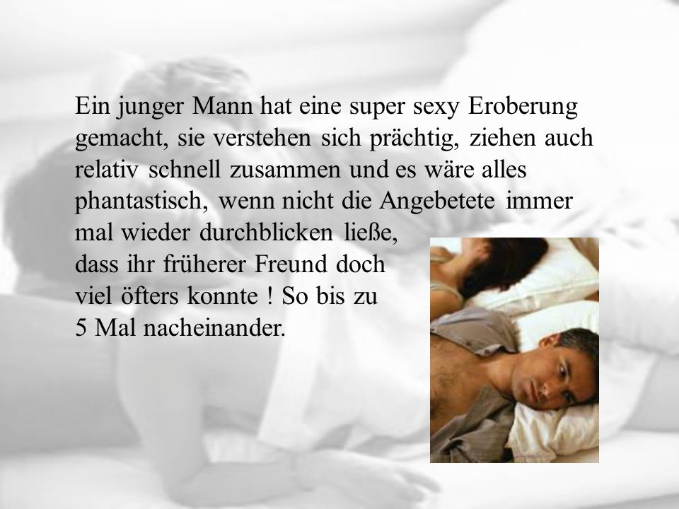 Ein junger Mann hat eine super sexy Eroberung gemacht, sie verstehen sich prächtig, ziehen auch relativ schnell zusammen und es wäre alles phantastisch, wenn nicht die Angebetete immer mal wieder durchblicken ließe, dass ihr früherer Freund doch viel öfters konnte .