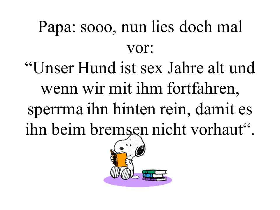 Papa: sooo, nun lies doch mal vor: Unser Hund ist sex Jahre alt und wenn wir mit ihm fortfahren, sperrma ihn hinten rein, damit es ihn beim bremsen nicht vorhaut .